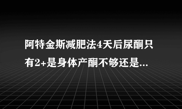 阿特金斯减肥法4天后尿酮只有2+是身体产酮不够还是进入了适应期？
