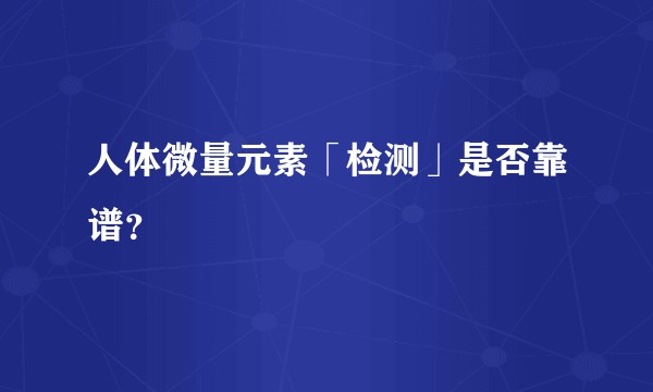 人体微量元素「检测」是否靠谱？