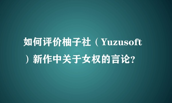 如何评价柚子社（Yuzusoft）新作中关于女权的言论？