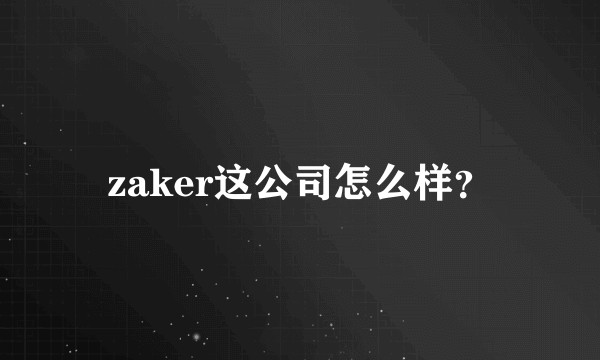 zaker这公司怎么样？