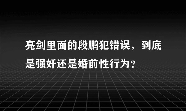 亮剑里面的段鹏犯错误，到底是强奸还是婚前性行为？