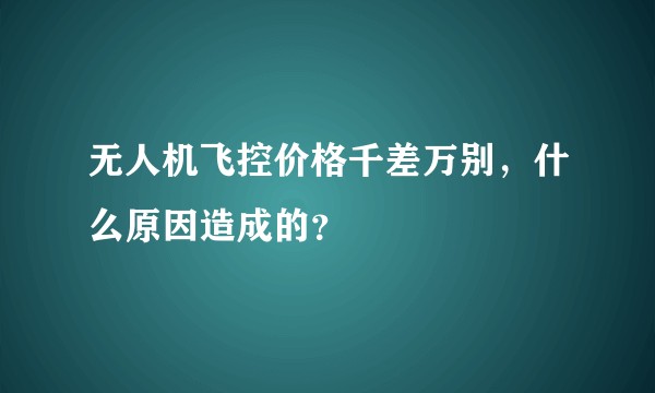 无人机飞控价格千差万别，什么原因造成的？