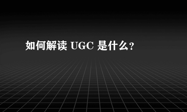 如何解读 UGC 是什么？