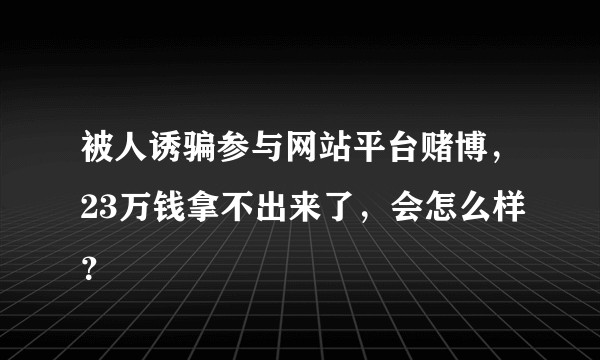 被人诱骗参与网站平台赌博，23万钱拿不出来了，会怎么样？
