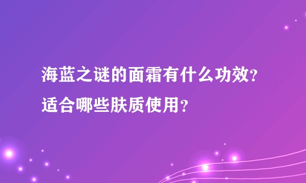 海蓝之谜的面霜有什么功效？适合哪些肤质使用？