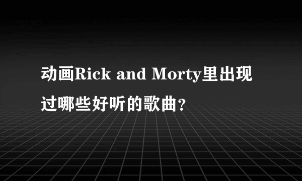 动画Rick and Morty里出现过哪些好听的歌曲？