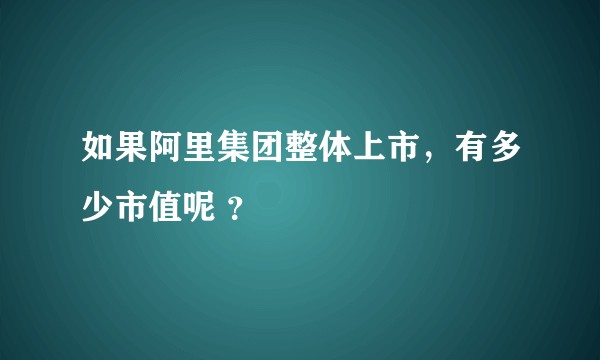 如果阿里集团整体上市，有多少市值呢 ？