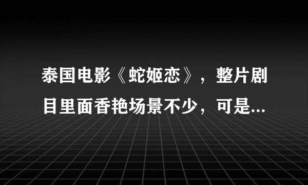 泰国电影《蛇姬恋》,整片剧目里面香艳场景不少,可是让人看完非常迷惑。 不清楚其究竟想表达一个甚么观点?