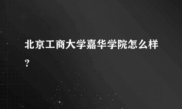 北京工商大学嘉华学院怎么样?