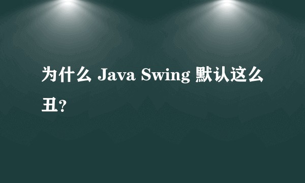 为什么 Java Swing 默认这么丑？