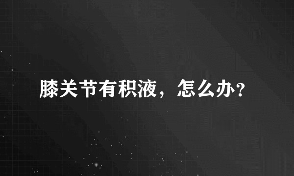 膝关节有积液,怎么办?