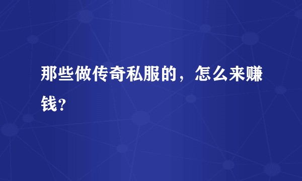 那些做传奇私服的，怎么来赚钱？