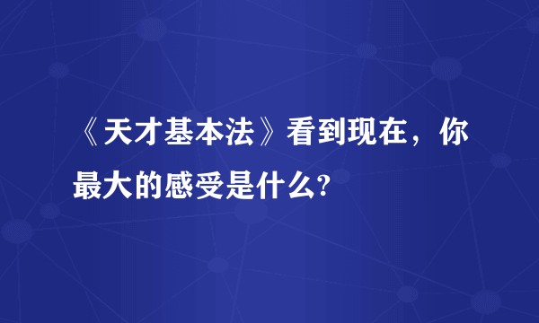 《天才基本法》看到现在，你最大的感受是什么?