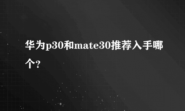 华为p30和mate30推荐入手哪个？