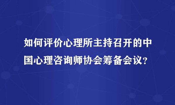 如何评价心理所主持召开的中国心理咨询师协会筹备会议？