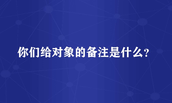 你们给对象的备注是什么？
