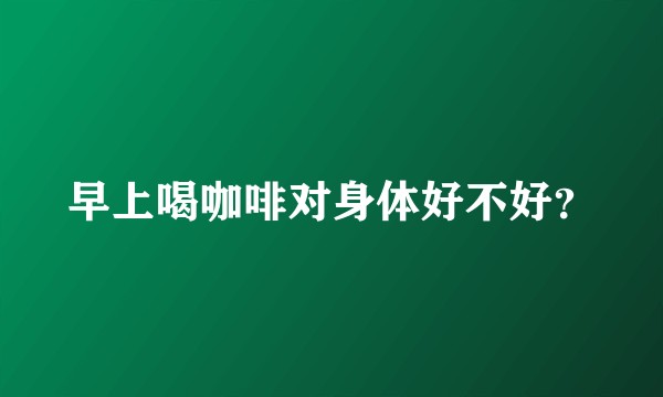 早上喝咖啡对身体好不好？