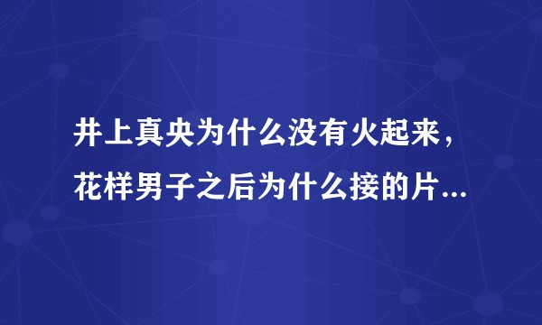 井上真央为什么没有火起来，花样男子之后为什么接的片都不好？