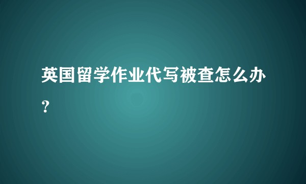 英国留学作业代写被查怎么办？