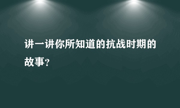 讲一讲你所知道的抗战时期的故事？