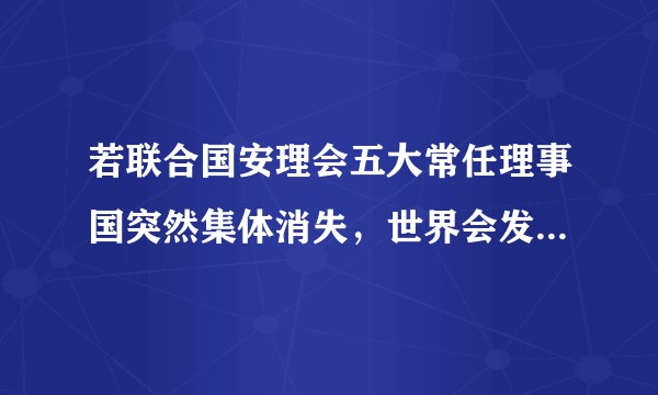 若联合国安理会五大常任理事国突然集体消失，世界会发生什么？