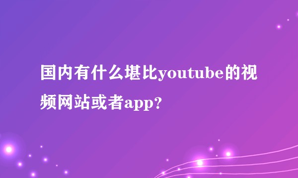 国内有什么堪比youtube的视频网站或者app？