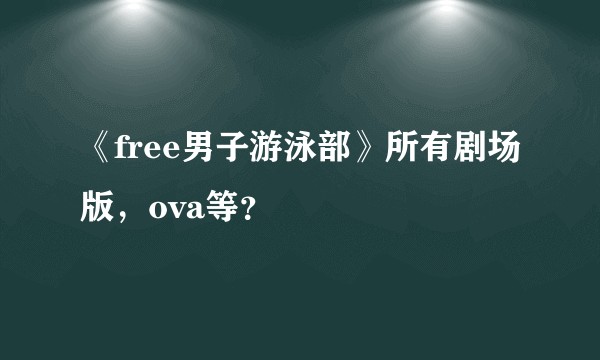 《free男子游泳部》所有剧场版，ova等？
