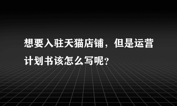 想要入驻天猫店铺，但是运营计划书该怎么写呢？