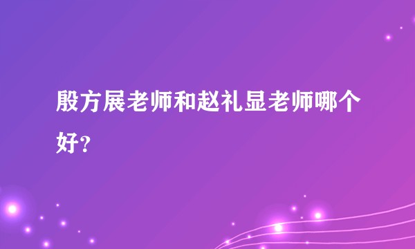 殷方展老师和赵礼显老师哪个好？