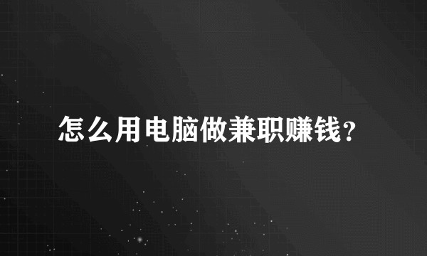 怎么用电脑做兼职赚钱？