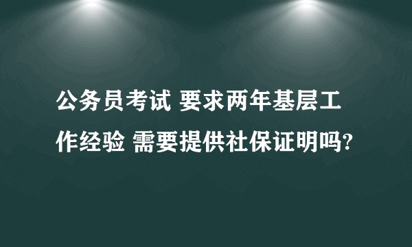 公务员考试 要求两年基层工作经验 需要提供社保证明吗?