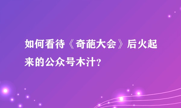 如何看待《奇葩大会》后火起来的公众号木汁？