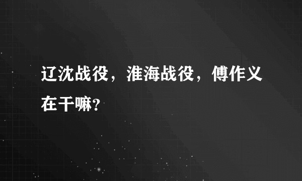 辽沈战役，淮海战役，傅作义在干嘛？