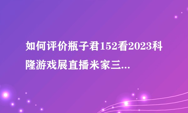 如何评价瓶子君152看2023科隆游戏展直播米家三连发的反应?