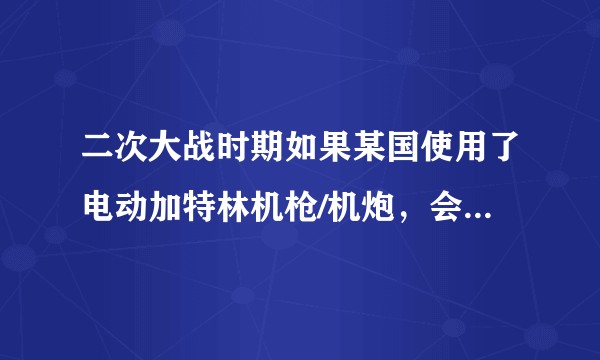 二次大战时期如果某国使用了电动加特林机枪/机炮，会发生什么?二战中是否有人尝试过这种武器？