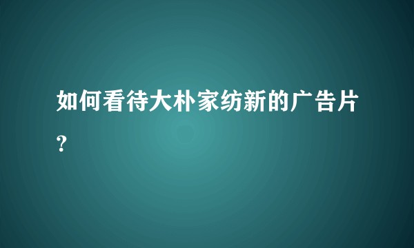 如何看待大朴家纺新的广告片？