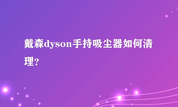戴森dyson手持吸尘器如何清理？