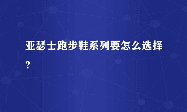 亚瑟士跑步鞋系列要怎么选择？