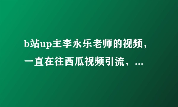 b站up主李永乐老师的视频，一直在往西瓜视频引流，不会招致官方和观众的反感吗？