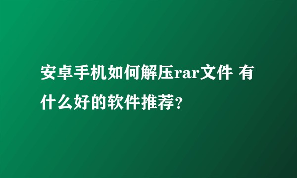安卓手机如何解压rar文件 有什么好的软件推荐？