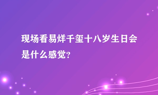 现场看易烊千玺十八岁生日会是什么感觉？