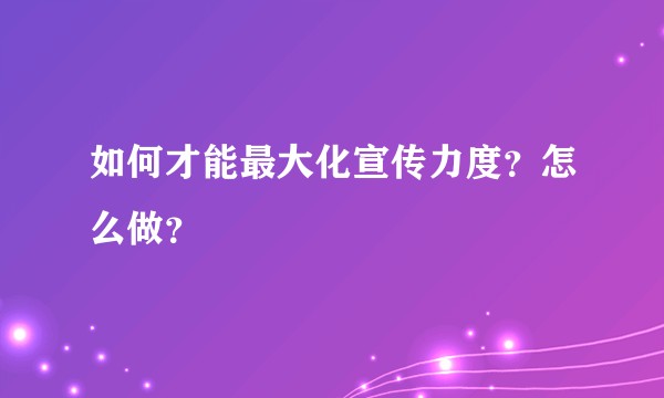如何才能最大化宣传力度？怎么做？