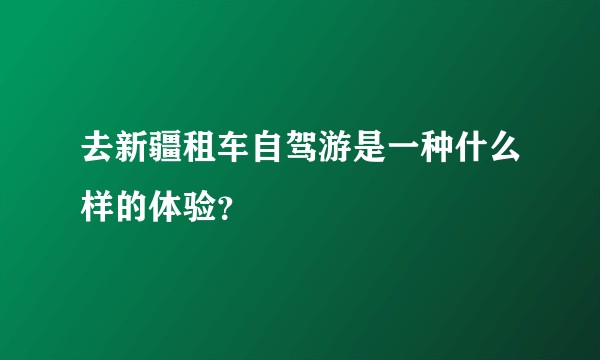 去新疆租车自驾游是一种什么样的体验？
