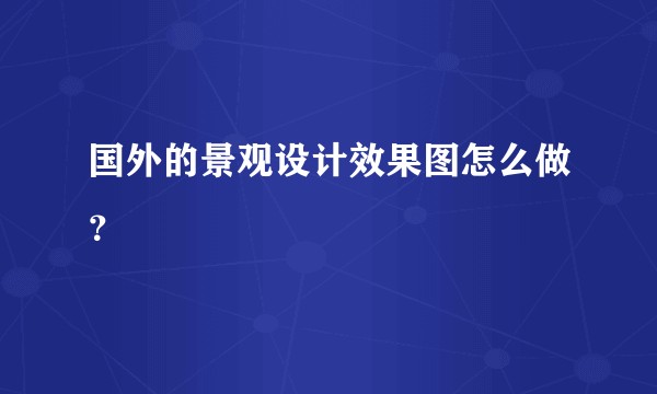 国外的景观设计效果图怎么做？