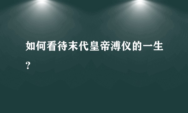 如何看待末代皇帝溥仪的一生？