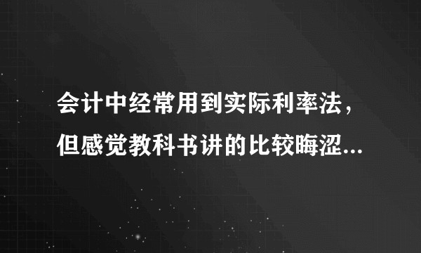 会计中经常用到实际利率法，但感觉教科书讲的比较晦涩难懂，能否简单，通俗讲一下，有案例说明更好哈?