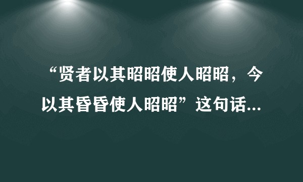 “贤者以其昭昭使人昭昭，今以其昏昏使人昭昭”这句话什么意思呢？