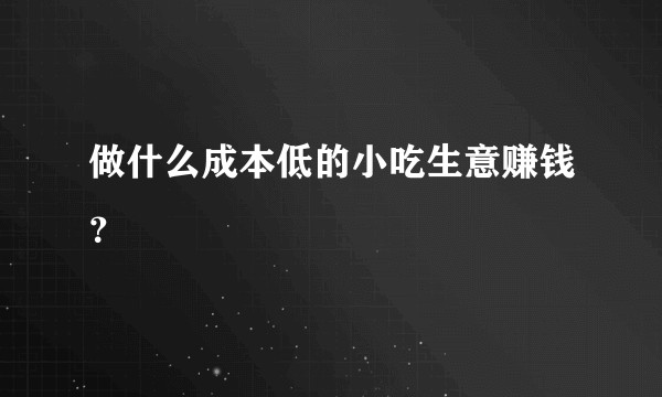 做什么成本低的小吃生意赚钱？