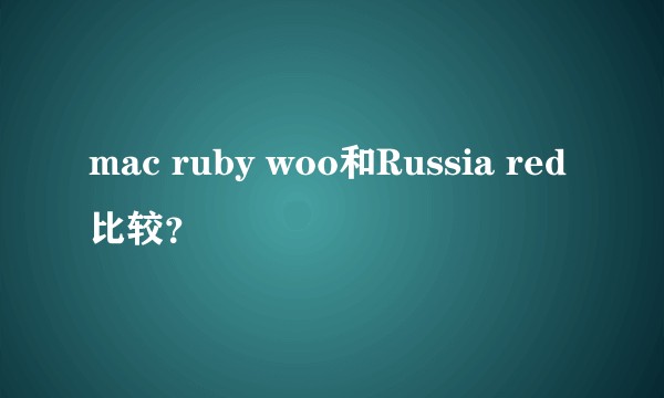 mac ruby woo和Russia red比较？