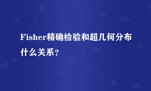 Fisher精确检验和超几何分布什么关系？